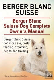 Berger Blanc Suisse. Berger Blanc Suisse Dog Complete Owners Manual. Berger Blanc Suisse Book For Care, Costs, Feeding, Grooming, Health And Training.