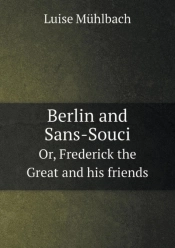 Berlin And Sans-Souci Or, Frederick The Great And His Friends