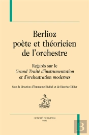 Berlioz Poète Et Théoricien De L'Orchestre ; Regards Sur Le Grand Traité D'Instrumentation Et D'Orchestration Modernes