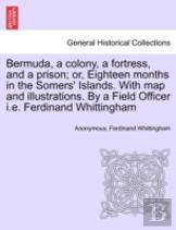 Bermuda, A Colony, A Fortress, And A Prison; Or, Eighteen Months In The Somers' Islands. With Map And Illustrations. By A Field Officer I.E. Ferdinand Whittingham