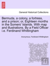 Bermuda, A Colony, A Fortress, And A Prison; Or, Eighteen Months In The Somers' Islands. With Map And Illustrations. By A Field Officer I.E. Ferdinand Whittingham