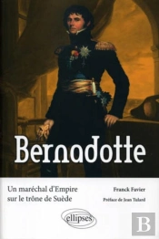 Bernadotte ; Un Maréchal D'Empire Sur Le Trône De Suède