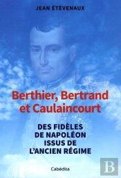 Berthier, Bertrand, Et Caulaincourt : Des Fidèles De Napoléon Issus De L'Ancien Régime