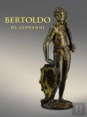 Bertoldo Di Giovanni: The Renaissance Of Sculpture In Medici Florence
