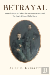 Betrayal: General George Mcclellan, The Peninsula Campaign And The Death Of General Philip Kearny