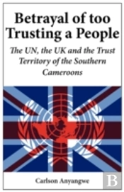 Betrayal Of Too Trusting A People. The Un, The Uk And The Trust Territory Of The Southern Cameroons