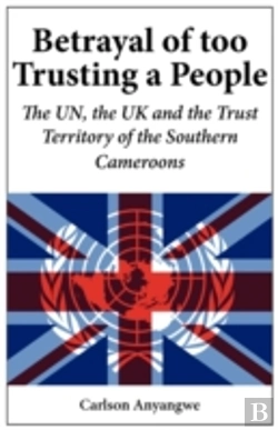 Bertrand.pt - Betrayal Of Too Trusting A People. The Un, The Uk And The Trust Territory Of The Southern Cameroons