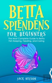 Betta Splendens For Beginners: The Compl