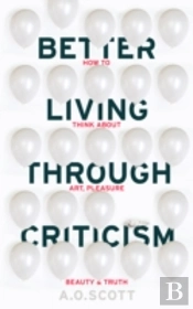 Better Living Through Criticism: How To Think About Art, Pleasure, Beauty And Truth