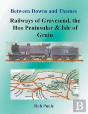 Between Downs And Thames - Railways Of Gravesend, The Hoo Peninsular & Isle Of Grain