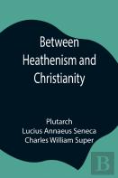 Between Heathenism And Christianity; Being A Translation Of Seneca'S De Providentia, And Plutarch'S De Sera Numinis Vindicta, Together With Notes, Additional Extracts From These Writers And Two Essays