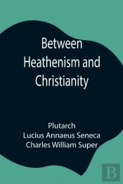 Between Heathenism And Christianity; Being A Translation Of Seneca'S De Providentia, And Plutarch'S De Sera Numinis Vindicta, Together With Notes, Additional Extracts From These Writers And Two Essays