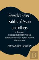 Bewick'S Select Fables Of ÃƒÂ€ Sop And Others; In Three Parts. 1. Fables Extracted From Dodsley'S. 2. Fables With Reflections In Prose And Verse. 3. Fables In Verse.