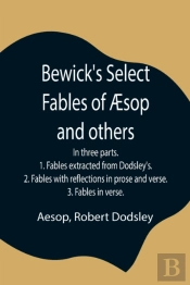 Bewick'S Select Fables Of ÃƒÂ€ Sop And Others; In Three Parts. 1. Fables Extracted From Dodsley'S. 2. Fables With Reflections In Prose And Verse. 3. Fables In Verse.