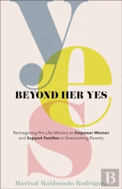 Beyond Her Yes - Reimagining Pro-Life Ministry To Empower Women And Support Families In Overcoming Poverty