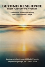 Beyond Resilience From Mastery To Mystery A Workbook For Personal Mastery And Transformational Change