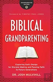 Biblical Grandparenting Â€“ Exploring God`S Design For Discipleâ€“Making And Passing Faith To Future Generations