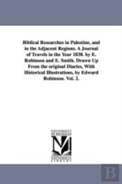 Biblical Researches In Palestine, And In The Adjacent Regions. A Journal Of Travels In The Year 1838. By E. Robinson And E. Smith. Drawn Up From The Original Diaries, With Historical Illustrations, By