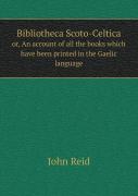 Bibliotheca Scoto-Celtica Or, An Account Of All The Books Which Have Been Printed In The Gaelic Language