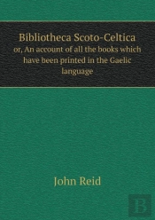 Bibliotheca Scoto-Celtica Or, An Account Of All The Books Which Have Been Printed In The Gaelic Language