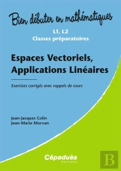 Bien Debuter En Mathematiques; Espaces Vectoriels, Applications Linéaires ; L1/L2/Classes Préparatoires ; Exercices Corrigés Avec Rappels De Cours