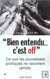 Bien Entendu C'Est Off ; Ce Que Les Journalistes Politiques Ne Racontent Jamais