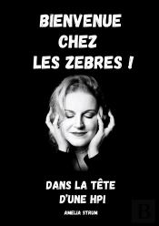 Bienvenue Chez Les Zèbres ! : Dans La Tête D'Une Hpi