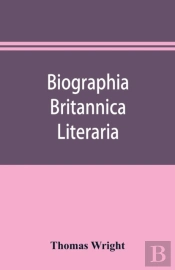 Biographia Britannica Literaria; Or, Biography Of Literary Characters Of Great Britain And Ireland, Arranged In Chronological Order
