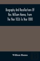 Biography And Recollections Of Rev. William Hanna, From The Year 1826 To Year 1880