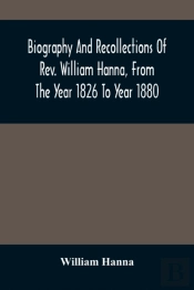 Biography And Recollections Of Rev. William Hanna, From The Year 1826 To Year 1880