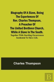 Biography Of A Slave, Being The Experiences Of Rev. Charles Thompson, A Preacher Of The United Brethren Church, While A Slave In The South.; Together With Startling Occurrences Incidental To Slave Li