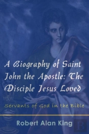 Biography Of Saint John The Apostle: The Disciple Jesus Loved (Servants Of God In The Bible)