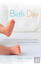 Birth Day: A Pediatrician Explores The Science, The History, And The Wonder Of Childbirth