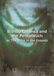 Bishop Colenso And The Pentateuch Or, The Bible In The Gospels