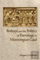 Bishops And The Politics Of Patronage In Merovingian Gaul