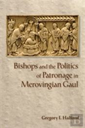 Bishops And The Politics Of Patronage In Merovingian Gaul