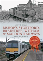 Bishop'S Stortford, Braintree, Witham & Maldon Railways Through Time