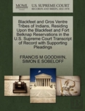 Blackfeet And Gros Ventre Tribes Of Indians, Residing Upon The Blackfeet And Fort Belknap Reservations In The U.S. Supreme Court Transcript Of Record With Supporting Pleadings