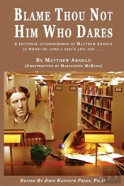 Blame Thou Not Him Who Dares A Fictional Autobiography Of Matthew Arnold In Which He Saves A Girl'S Life And . . .