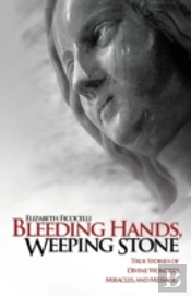 Bleeding Hands, Weeping Stone: True Stories Of Divine Wonders, Miracles And Messages