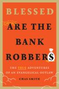 Blessed Are The Bank Robbers: The True Adventures Of An Evangelical Outlaw