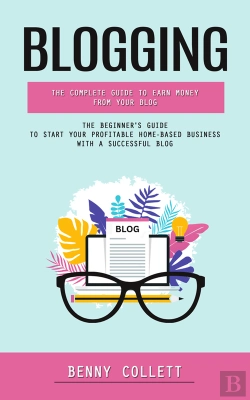 Bertrand.pt - Blogging: The Complete Guide To Earn Money From Your Blog (The Beginner'S Guide To Start Your Profitable Home-Based Business With A Successful Blog)
