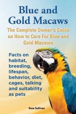 Bertrand.pt - Blue And Gold Macaws, The Complete Owner'S Guide On How To Care For Blue And Yellow Macaws, Facts On Habitat, Breeding, Lifespan, Behavior, Diet, Cages, Talking And Suitability As Pets