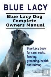 Blue Lacy. Blue Lacy Dog Complete Owners Manual. Blue Lacy Book For Care, Costs, Feeding, Grooming, Health And Training.