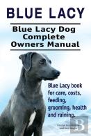 Blue Lacy. Blue Lacy Dog Complete Owners Manual. Blue Lacy Book For Care, Costs, Feeding, Grooming, Health And Training.
