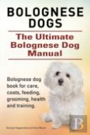 Bolognese Dogs. Ultimate Bolognese Dog Manual. Bolognese Dog Book For Care, Costs, Feeding, Grooming, Health And Training.
