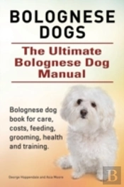 Bolognese Dogs. Ultimate Bolognese Dog Manual. Bolognese Dog Book For Care, Costs, Feeding, Grooming, Health And Training.