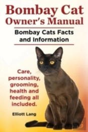 Bombay Cat Owner'S Manual. Bombay Cats Facts And Information. Care, Personality, Grooming, Health And Feeding All Included.