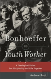 Bonhoeffer As Youth Worker Â€“ A Theological Vision For Discipleship And Life Together