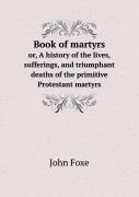 Book Of Martyrs Or, A History Of The Lives, Sufferings, And Triumphant Deaths Of The Primitive Protestant Martyrs